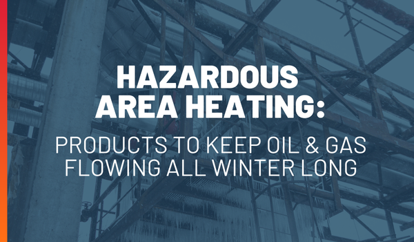 Hazardous Area Heating: Oil & Gas Winter Flow Solutions